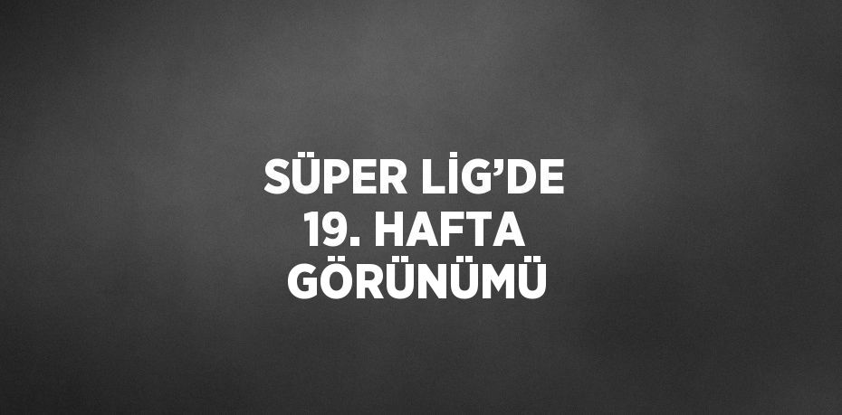 SÜPER LİG’DE 19. HAFTA GÖRÜNÜMÜ