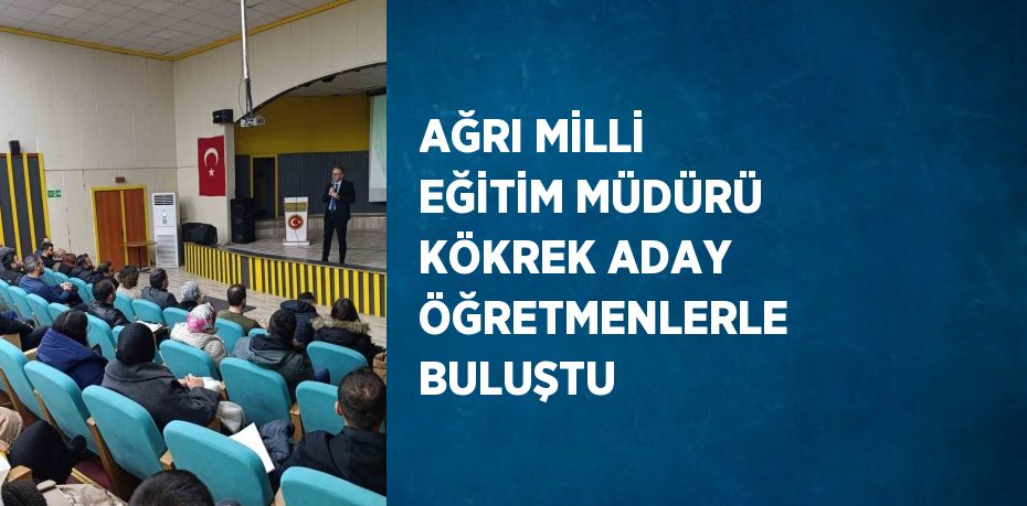 AĞRI MİLLİ EĞİTİM MÜDÜRÜ KÖKREK ADAY ÖĞRETMENLERLE BULUŞTU