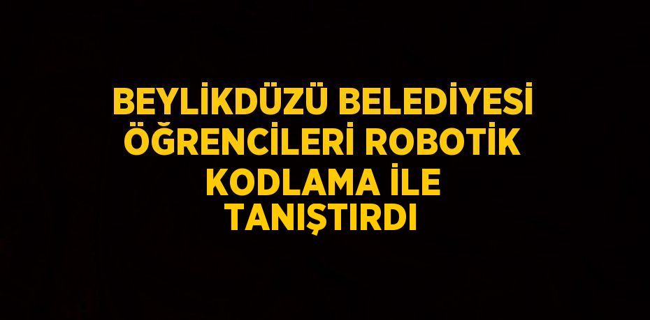 BEYLİKDÜZÜ BELEDİYESİ ÖĞRENCİLERİ ROBOTİK KODLAMA İLE TANIŞTIRDI