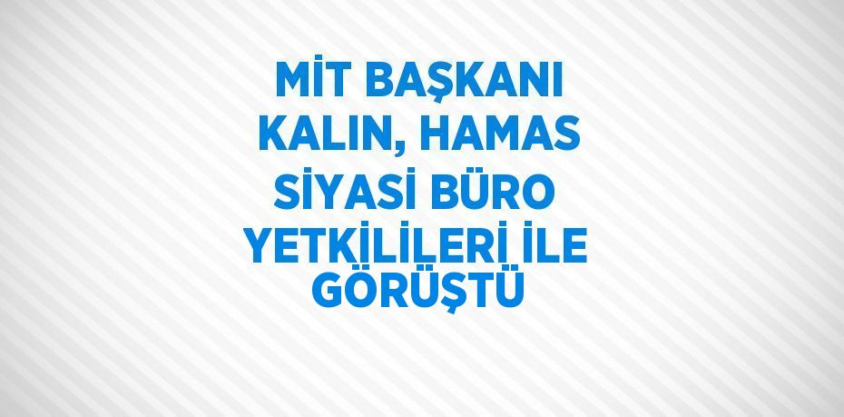 MİT BAŞKANI KALIN, HAMAS SİYASİ BÜRO YETKİLİLERİ İLE GÖRÜŞTÜ