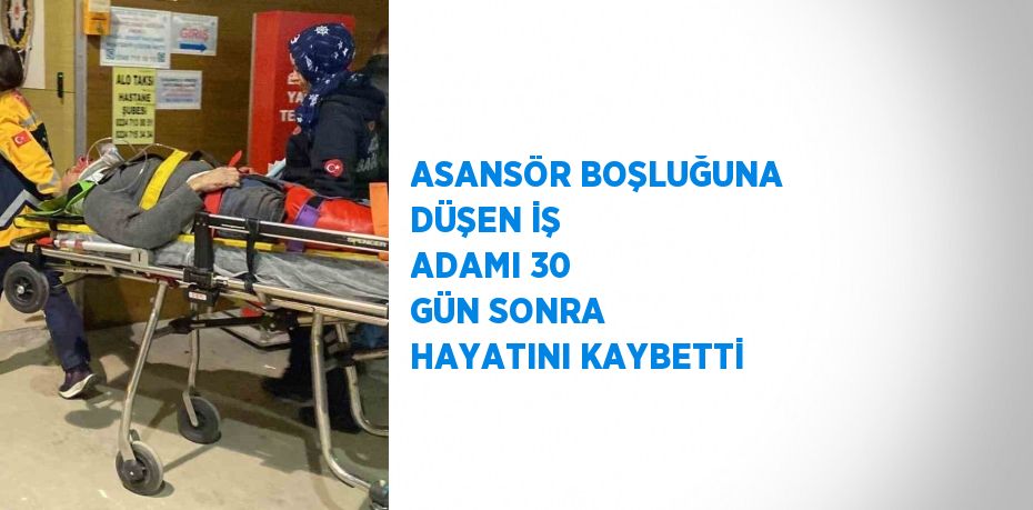 ASANSÖR BOŞLUĞUNA DÜŞEN İŞ ADAMI 30 GÜN SONRA HAYATINI KAYBETTİ