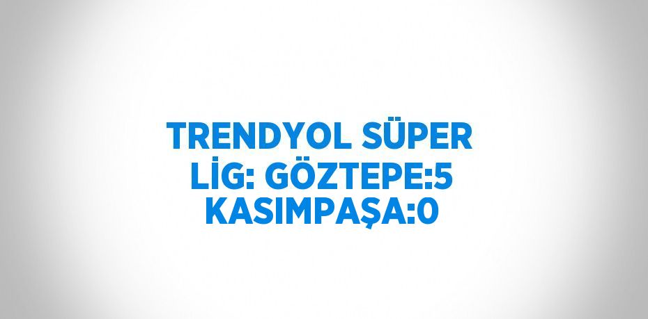 TRENDYOL SÜPER LİG: GÖZTEPE:5 KASIMPAŞA:0