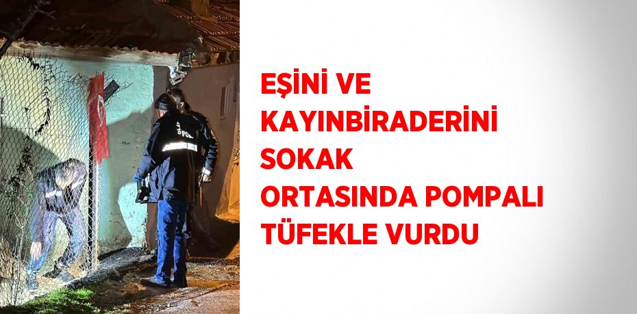 EŞİNİ VE KAYINBİRADERİNİ SOKAK ORTASINDA POMPALI TÜFEKLE VURDU