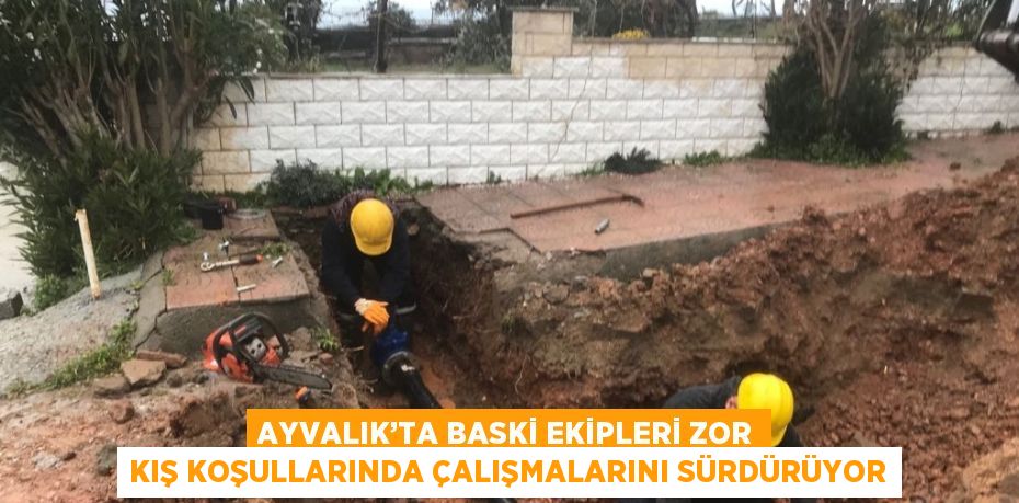 AYVALIK’TA BASKİ EKİPLERİ ZOR KIŞ KOŞULLARINDA ÇALIŞMALARINI SÜRDÜRÜYOR