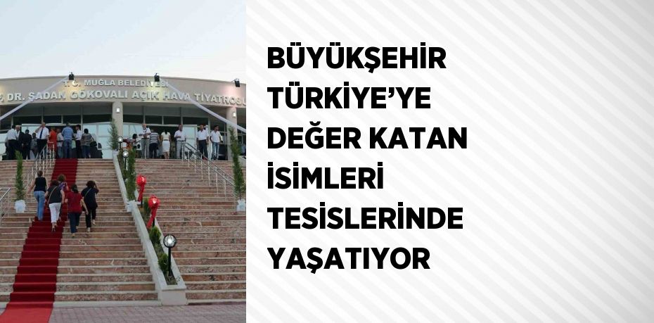 BÜYÜKŞEHİR TÜRKİYE’YE DEĞER KATAN İSİMLERİ TESİSLERİNDE YAŞATIYOR