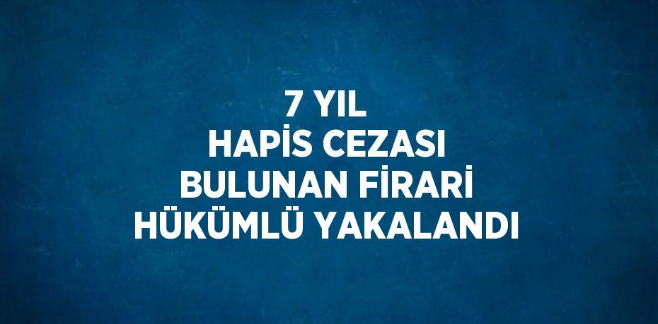 7 YIL HAPİS CEZASI BULUNAN FİRARİ HÜKÜMLÜ YAKALANDI