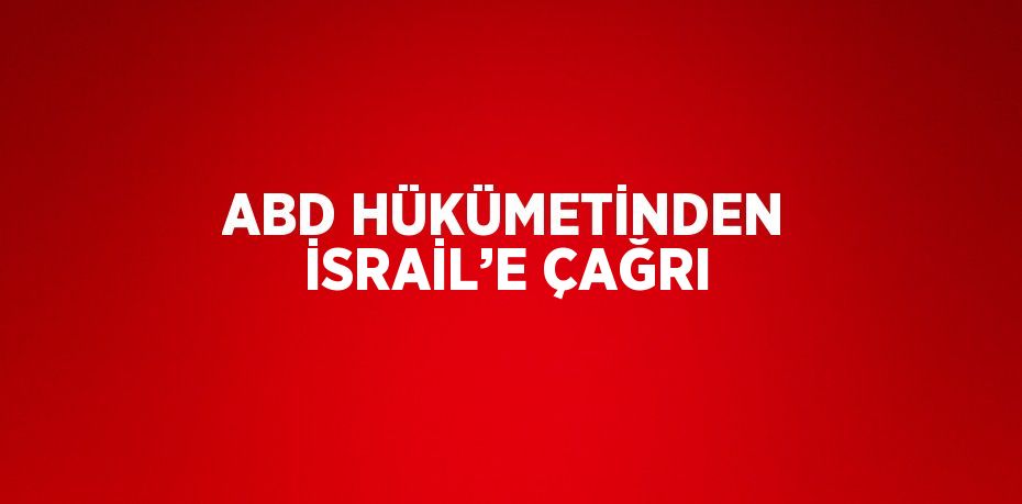 ABD HÜKÜMETİNDEN İSRAİL’E ÇAĞRI