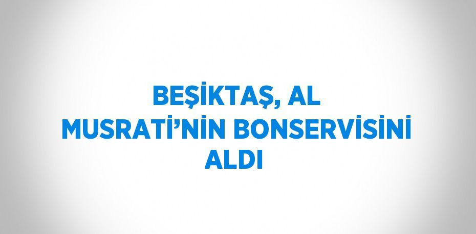 BEŞİKTAŞ, AL MUSRATİ’NİN BONSERVİSİNİ ALDI