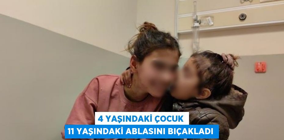 4 YAŞINDAKİ ÇOCUK 11 YAŞINDAKİ ABLASINI BIÇAKLADI