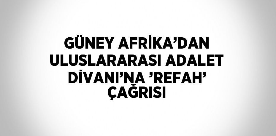 GÜNEY AFRİKA’DAN ULUSLARARASI ADALET DİVANI’NA ’REFAH’ ÇAĞRISI