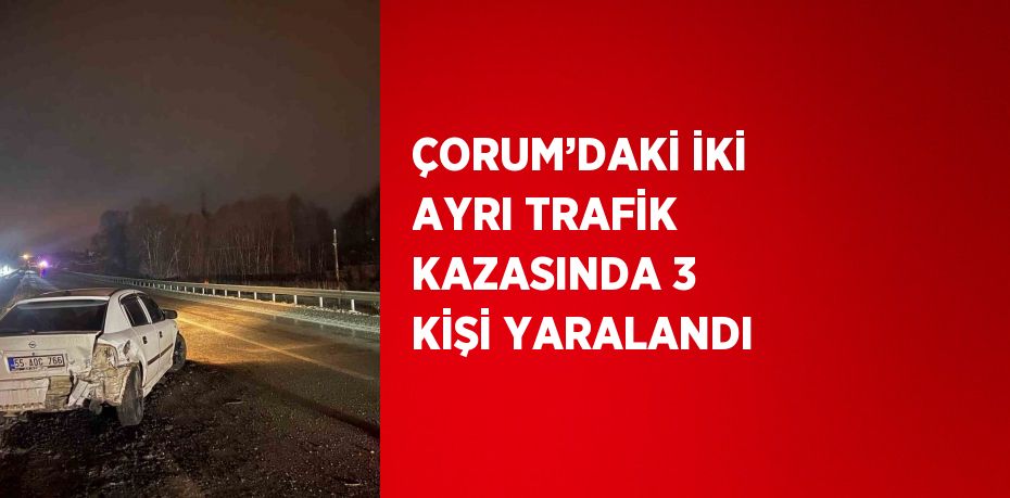 ÇORUM’DAKİ İKİ AYRI TRAFİK KAZASINDA 3 KİŞİ YARALANDI