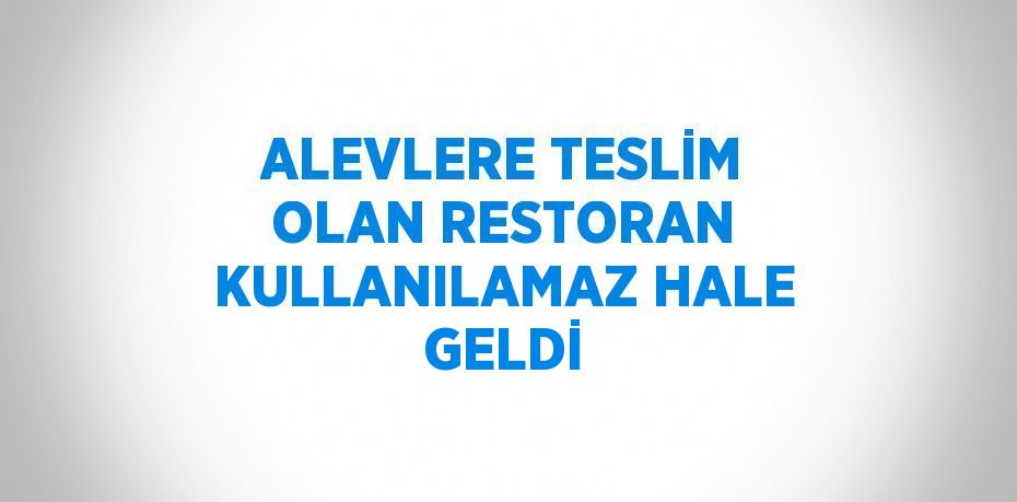 ALEVLERE TESLİM OLAN RESTORAN KULLANILAMAZ HALE GELDİ