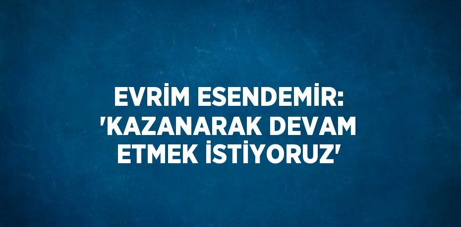 EVRİM ESENDEMİR: 'KAZANARAK DEVAM ETMEK İSTİYORUZ'