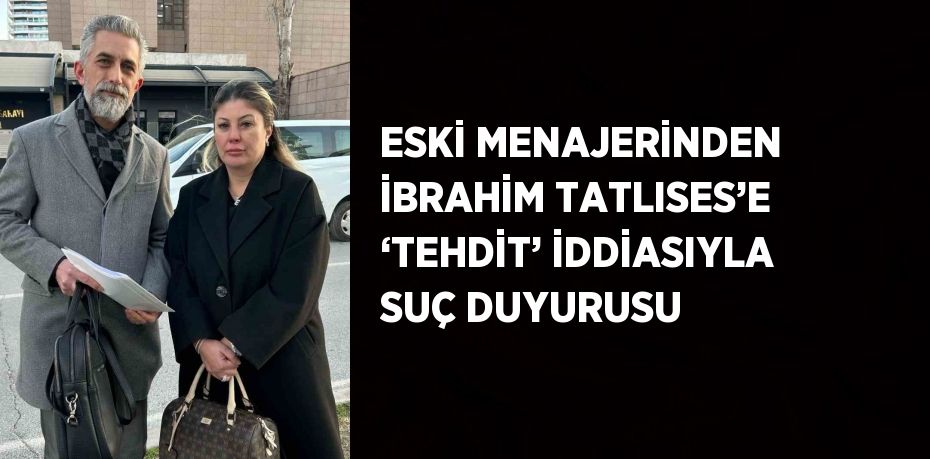 ESKİ MENAJERİNDEN İBRAHİM TATLISES’E ‘TEHDİT’ İDDİASIYLA SUÇ DUYURUSU