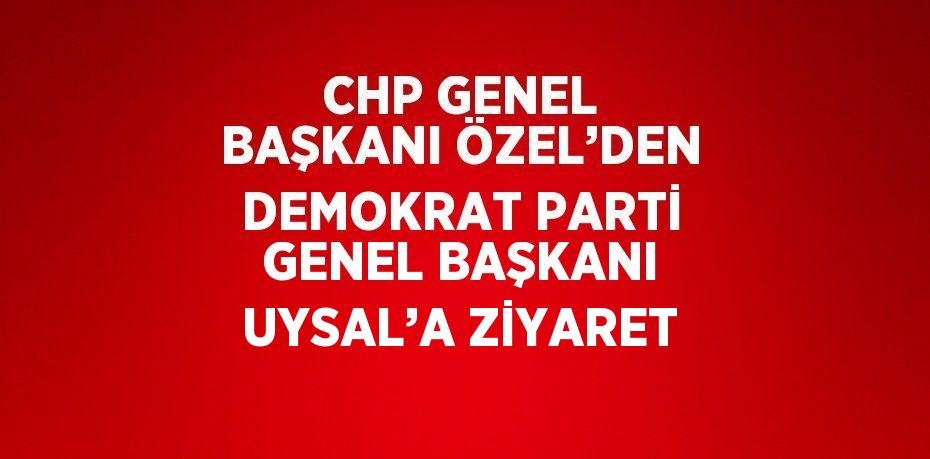 CHP GENEL BAŞKANI ÖZEL’DEN DEMOKRAT PARTİ GENEL BAŞKANI UYSAL’A ZİYARET