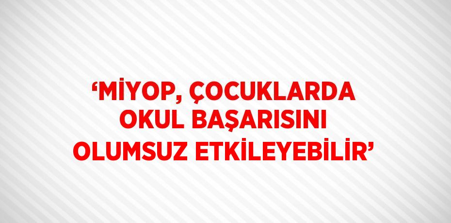 ‘MİYOP, ÇOCUKLARDA OKUL BAŞARISINI OLUMSUZ ETKİLEYEBİLİR’