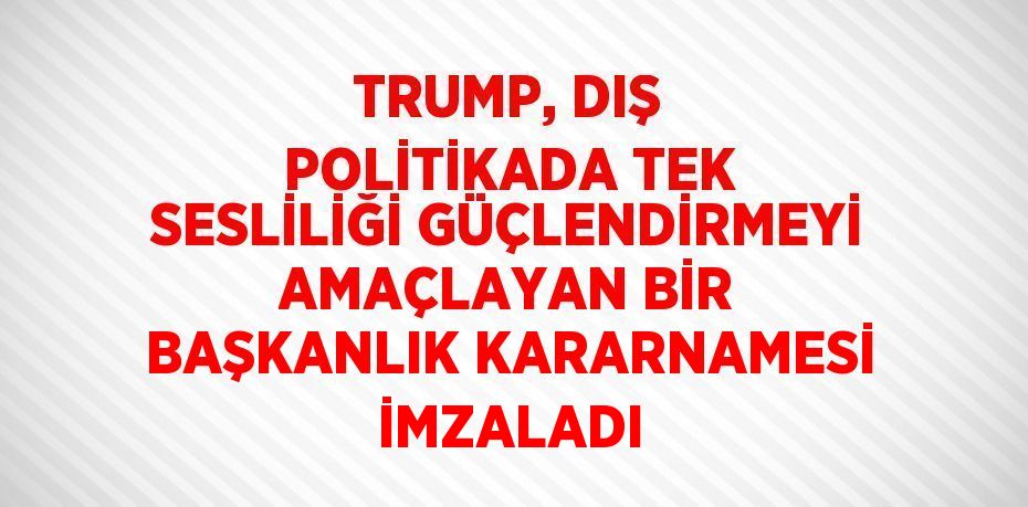 TRUMP, DIŞ POLİTİKADA TEK SESLİLİĞİ GÜÇLENDİRMEYİ AMAÇLAYAN BİR BAŞKANLIK KARARNAMESİ İMZALADI