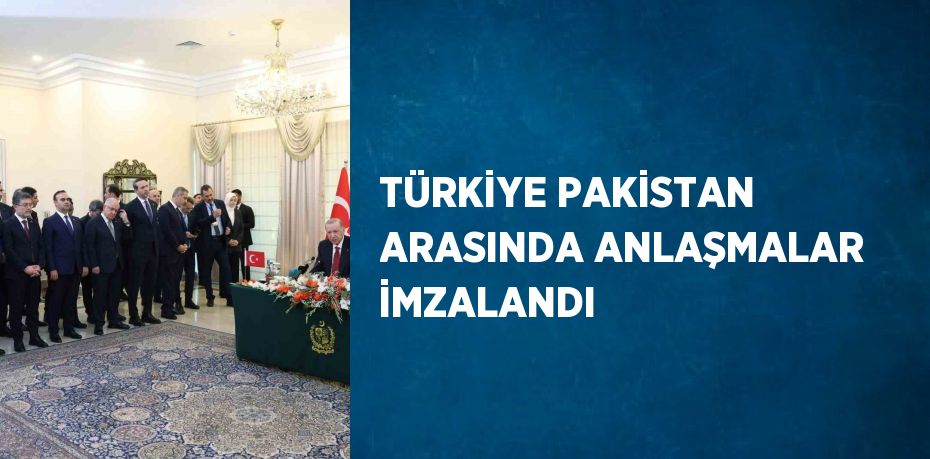 TÜRKİYE PAKİSTAN ARASINDA ANLAŞMALAR İMZALANDI