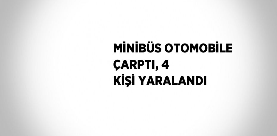 MİNİBÜS OTOMOBİLE ÇARPTI, 4 KİŞİ YARALANDI