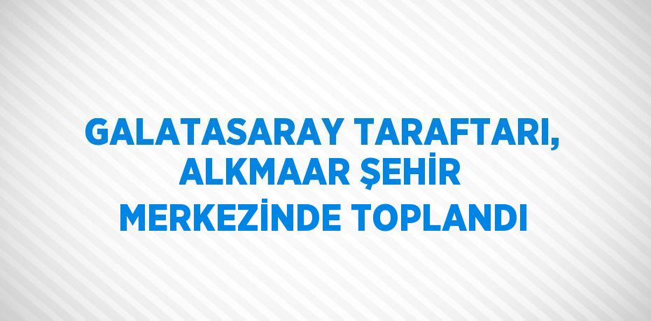 GALATASARAY TARAFTARI, ALKMAAR ŞEHİR MERKEZİNDE TOPLANDI