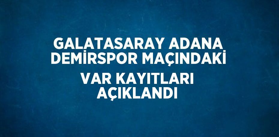 GALATASARAY ADANA DEMİRSPOR MAÇINDAKİ VAR KAYITLARI AÇIKLANDI