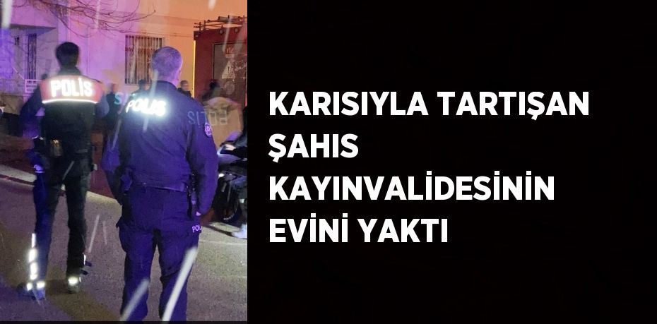 KARISIYLA TARTIŞAN ŞAHIS KAYINVALİDESİNİN EVİNİ YAKTI