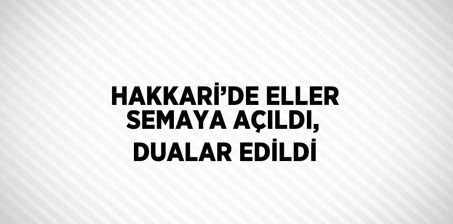 HAKKARİ’DE ELLER SEMAYA AÇILDI, DUALAR EDİLDİ