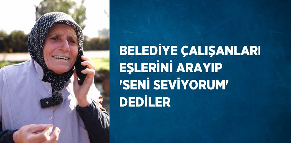 BELEDİYE ÇALIŞANLARI EŞLERİNİ ARAYIP 'SENİ SEVİYORUM' DEDİLER