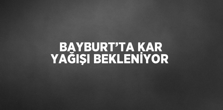 BAYBURT’TA KAR YAĞIŞI BEKLENİYOR