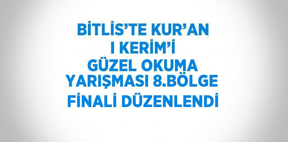 BİTLİS’TE KUR’AN I KERİM’İ GÜZEL OKUMA YARIŞMASI 8.BÖLGE FİNALİ DÜZENLENDİ