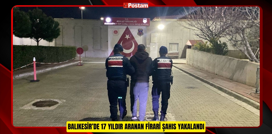 BALIKESİR’DE 17 YILDIR ARANAN FİRARİ ŞAHIS YAKALANDI