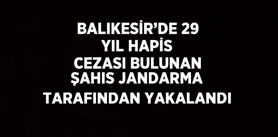 BALIKESİR’DE 29 YIL HAPİS CEZASI BULUNAN ŞAHIS JANDARMA TARAFINDAN YAKALANDI