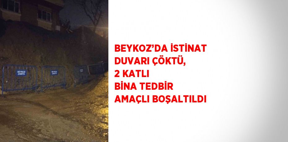 BEYKOZ’DA İSTİNAT DUVARI ÇÖKTÜ, 2 KATLI BİNA TEDBİR AMAÇLI BOŞALTILDI