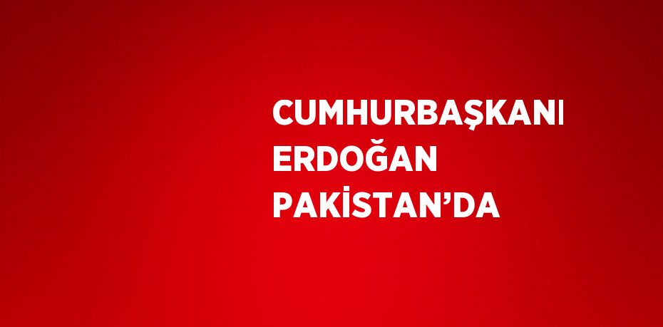 CUMHURBAŞKANI ERDOĞAN PAKİSTAN’DA