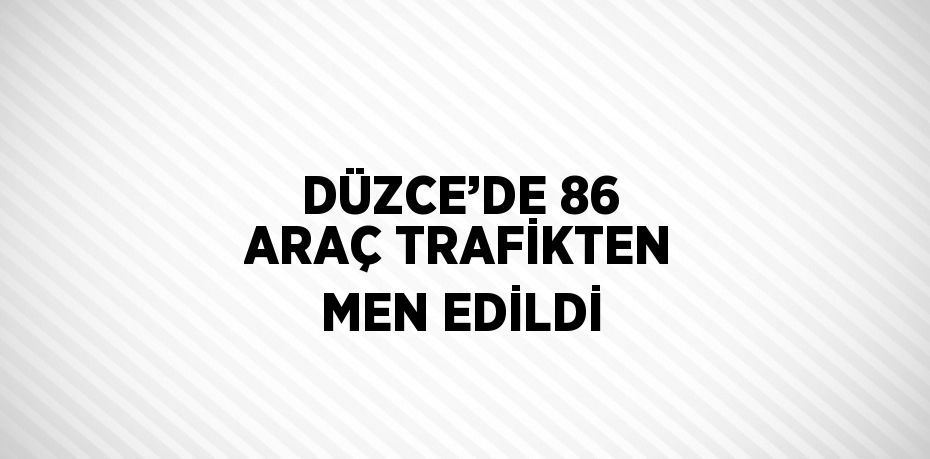 DÜZCE’DE 86 ARAÇ TRAFİKTEN MEN EDİLDİ