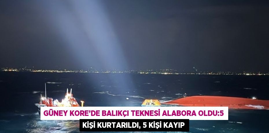 GÜNEY KORE’DE BALIKÇI TEKNESİ ALABORA OLDU:5 KİŞİ KURTARILDI, 5 KİŞİ KAYIP