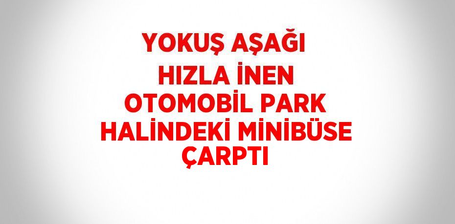 YOKUŞ AŞAĞI HIZLA İNEN OTOMOBİL PARK HALİNDEKİ MİNİBÜSE ÇARPTI