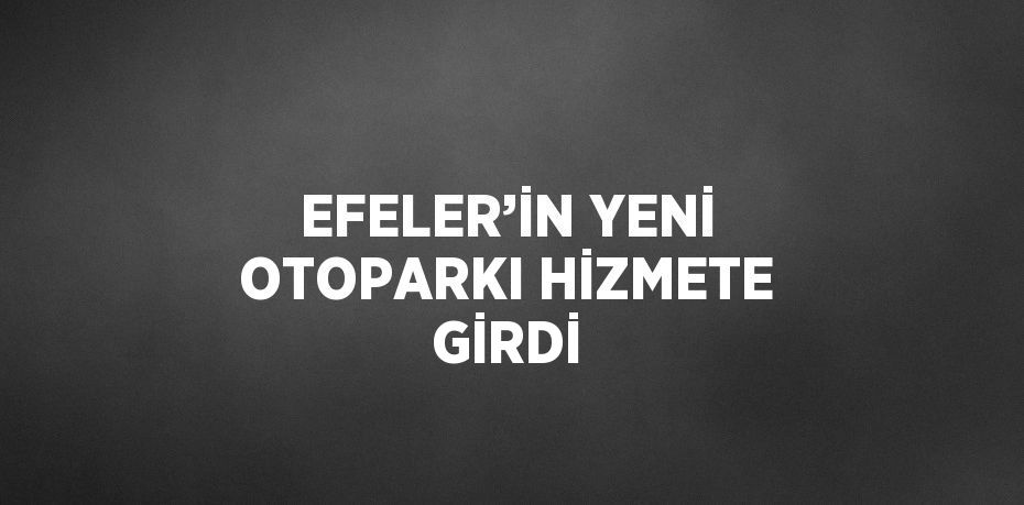 EFELER’İN YENİ OTOPARKI HİZMETE GİRDİ