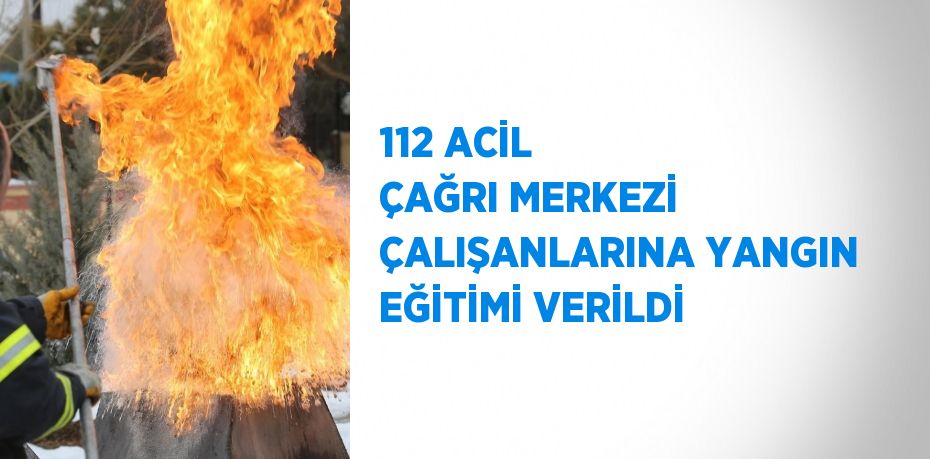 112 ACİL ÇAĞRI MERKEZİ ÇALIŞANLARINA YANGIN EĞİTİMİ VERİLDİ