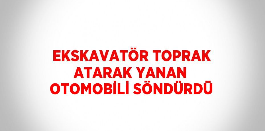 EKSKAVATÖR TOPRAK ATARAK YANAN OTOMOBİLİ SÖNDÜRDÜ