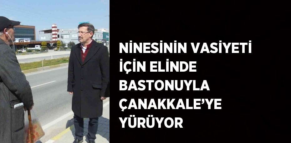 NİNESİNİN VASİYETİ İÇİN ELİNDE BASTONUYLA ÇANAKKALE’YE YÜRÜYOR