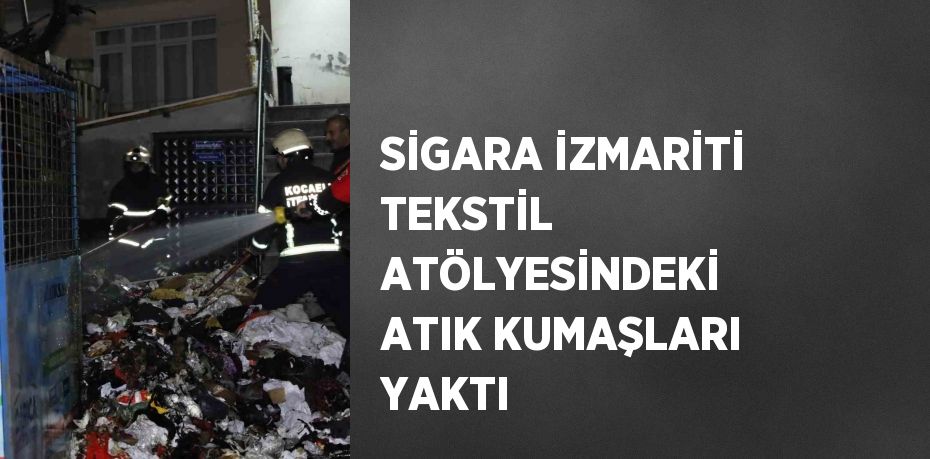 SİGARA İZMARİTİ TEKSTİL ATÖLYESİNDEKİ ATIK KUMAŞLARI YAKTI