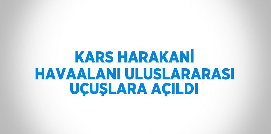 KARS HARAKANİ HAVAALANI ULUSLARARASI UÇUŞLARA AÇILDI