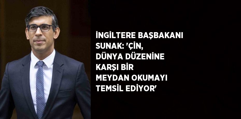 İNGİLTERE BAŞBAKANI SUNAK: 'ÇİN, DÜNYA DÜZENİNE KARŞI BİR MEYDAN OKUMAYI TEMSİL EDİYOR'