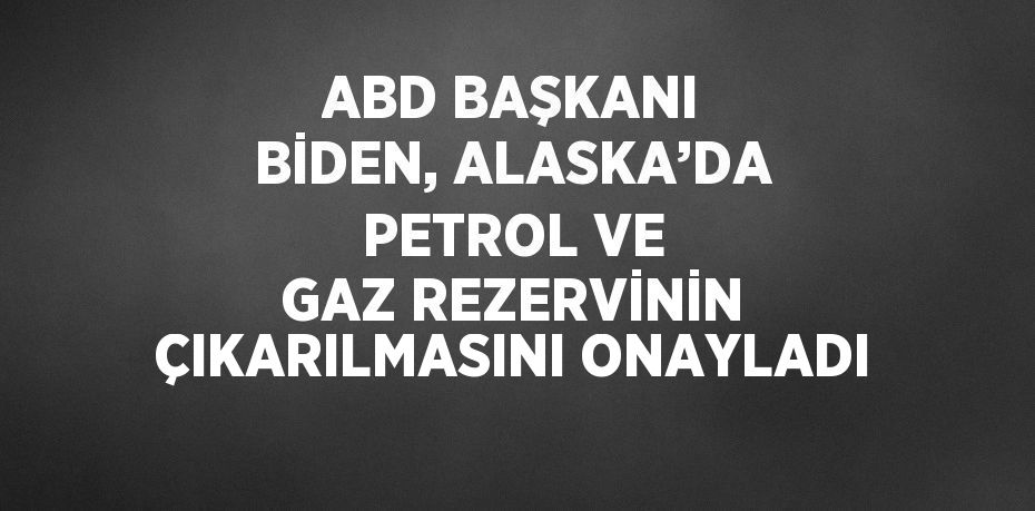 ABD BAŞKANI BİDEN, ALASKA’DA PETROL VE GAZ REZERVİNİN ÇIKARILMASINI ONAYLADI