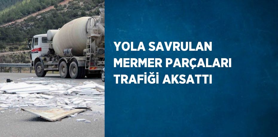 YOLA SAVRULAN MERMER PARÇALARI TRAFİĞİ AKSATTI