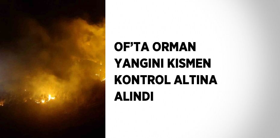 OF’TA ORMAN YANGINI KISMEN KONTROL ALTINA ALINDI