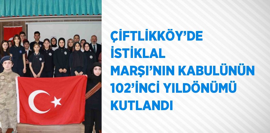 ÇİFTLİKKÖY’DE İSTİKLAL MARŞI’NIN KABULÜNÜN 102’İNCİ YILDÖNÜMÜ KUTLANDI