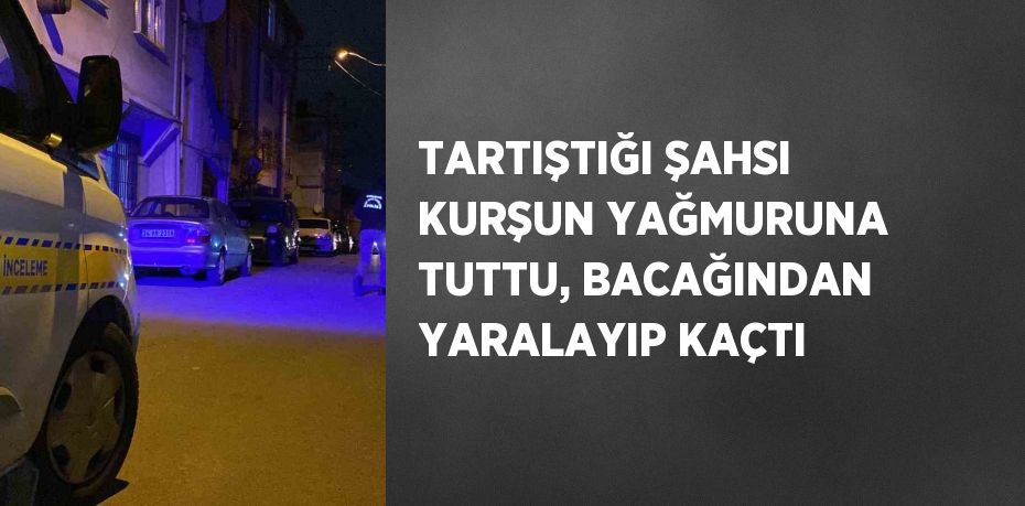 TARTIŞTIĞI ŞAHSI KURŞUN YAĞMURUNA TUTTU, BACAĞINDAN YARALAYIP KAÇTI