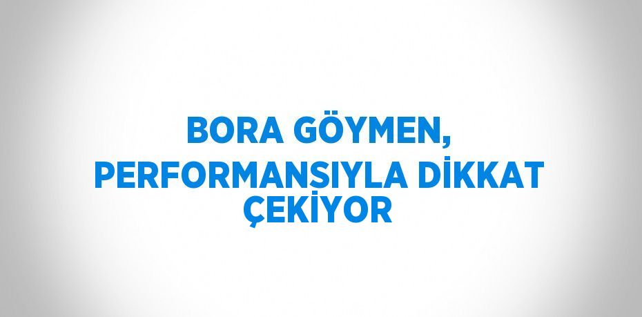 BORA GÖYMEN, PERFORMANSIYLA DİKKAT ÇEKİYOR